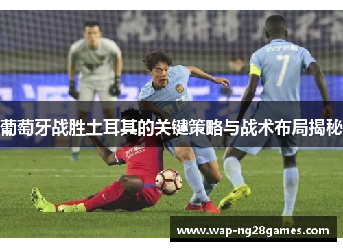 葡萄牙战胜土耳其的关键策略与战术布局揭秘