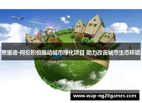 贾里德·阿伦积极推动城市绿化项目 助力改善城市生态环境