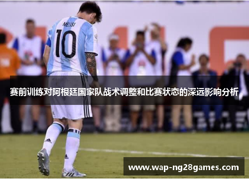 赛前训练对阿根廷国家队战术调整和比赛状态的深远影响分析