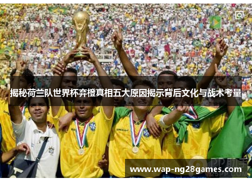 揭秘荷兰队世界杯弃橙真相五大原因揭示背后文化与战术考量