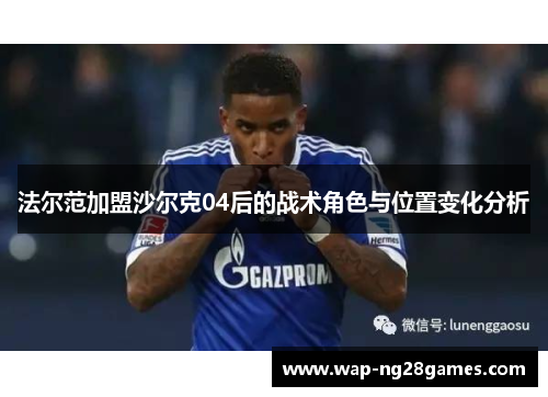 法尔范加盟沙尔克04后的战术角色与位置变化分析