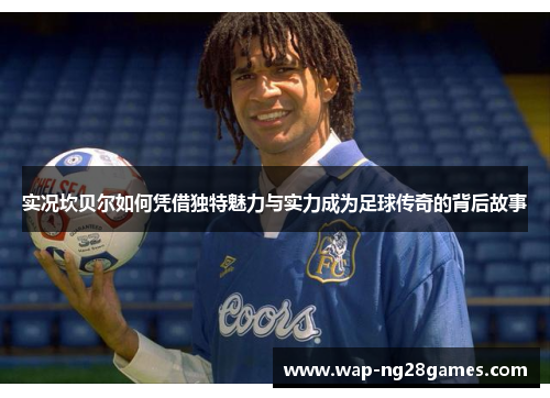 实况坎贝尔如何凭借独特魅力与实力成为足球传奇的背后故事