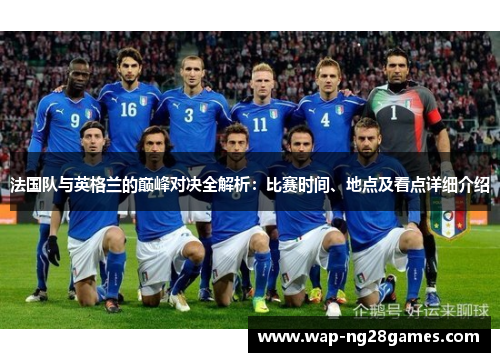 法国队与英格兰的巅峰对决全解析:比赛时间、地点及看点详细介绍 法国队与英格兰的巅峰对决全解析:比赛时间、地点及看点详细介绍