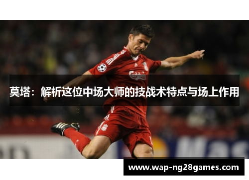 莫塔:解析这位中场大师的技战术特点与场上作用 莫塔:解析这位中场大师的技战术特点与场上作用