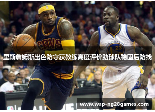 里斯詹姆斯出色防守获教练高度评价助球队稳固后防线 里斯詹姆斯出色防守获教练高度评价助球队稳固后防线