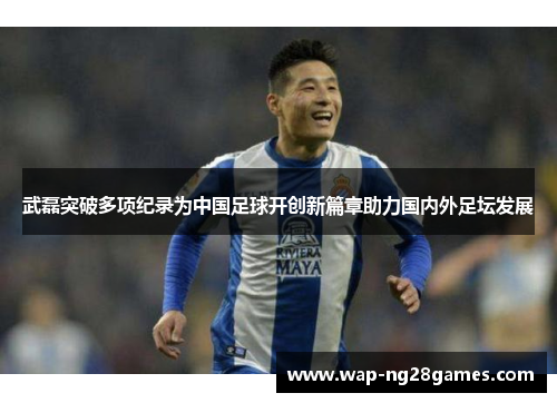 武磊突破多项纪录为中国足球开创新篇章助力国内外足坛发展
