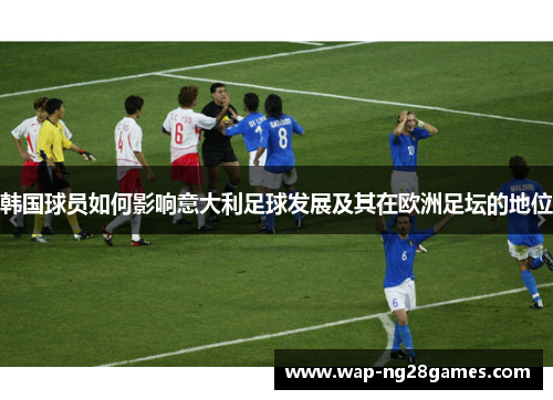 韩国球员如何影响意大利足球发展及其在欧洲足坛的地位