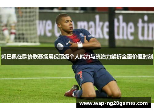 姆巴佩在欧协联赛场展现顶级个人能力与统治力解析全面价值时刻