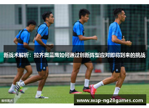 新战术解析:拉齐奥蓝鹰如何通过创新阵型应对即将到来的挑战 新战术解析:拉齐奥蓝鹰如何通过创新阵型应对即将到来的挑战